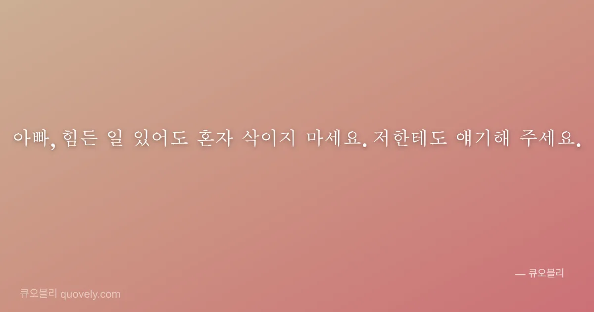 아빠, 힘든 일 있어도 혼자 삭이지 마세요. 저한테도 얘기해 주세요. — 아빠 안부 이미지
