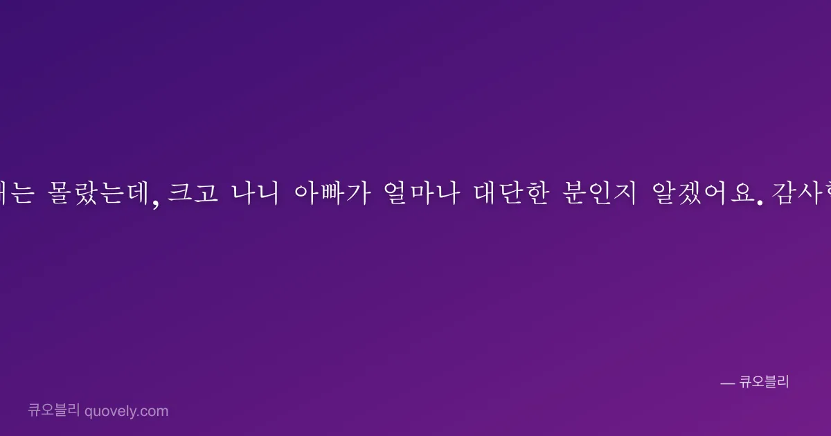 어릴 때는 몰랐는데, 크고 나니 아빠가 얼마나 대단한 분인지 알겠어요. 감사합니다. — 아빠 안부 이미지