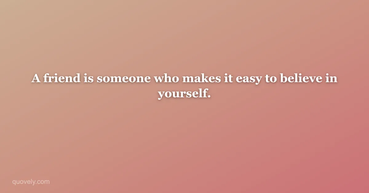 A friend is someone who makes it easy to believe in yourself. — Friendship quote from Quovely