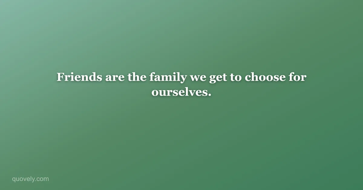 Friends are the family we get to choose for ourselves. — Friendship quote from Quovely