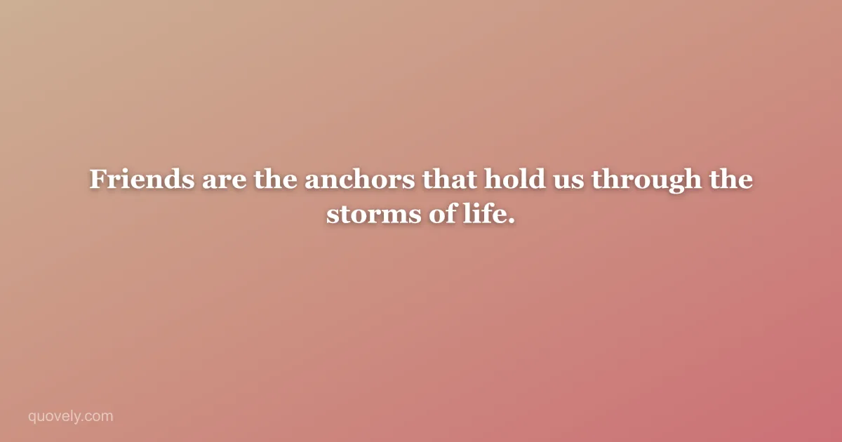 Friends are the anchors that hold us through the storms of life. — Friendship quote from Quovely