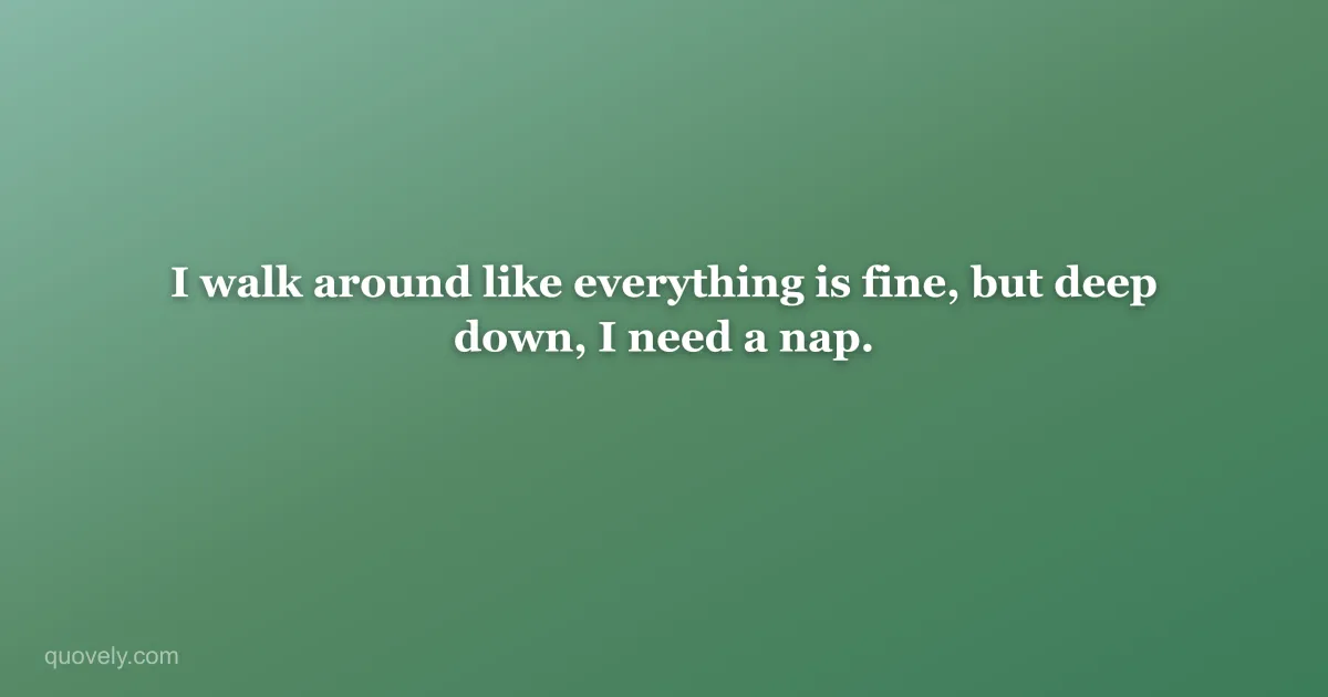 I walk around like everything is fine, but deep down, I need a nap. — Funny quote from Quovely