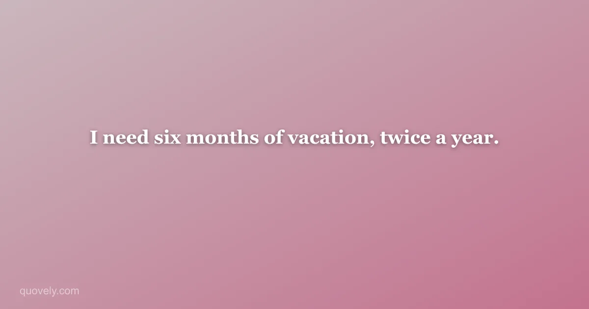 I need six months of vacation, twice a year. — Funny quote from Quovely