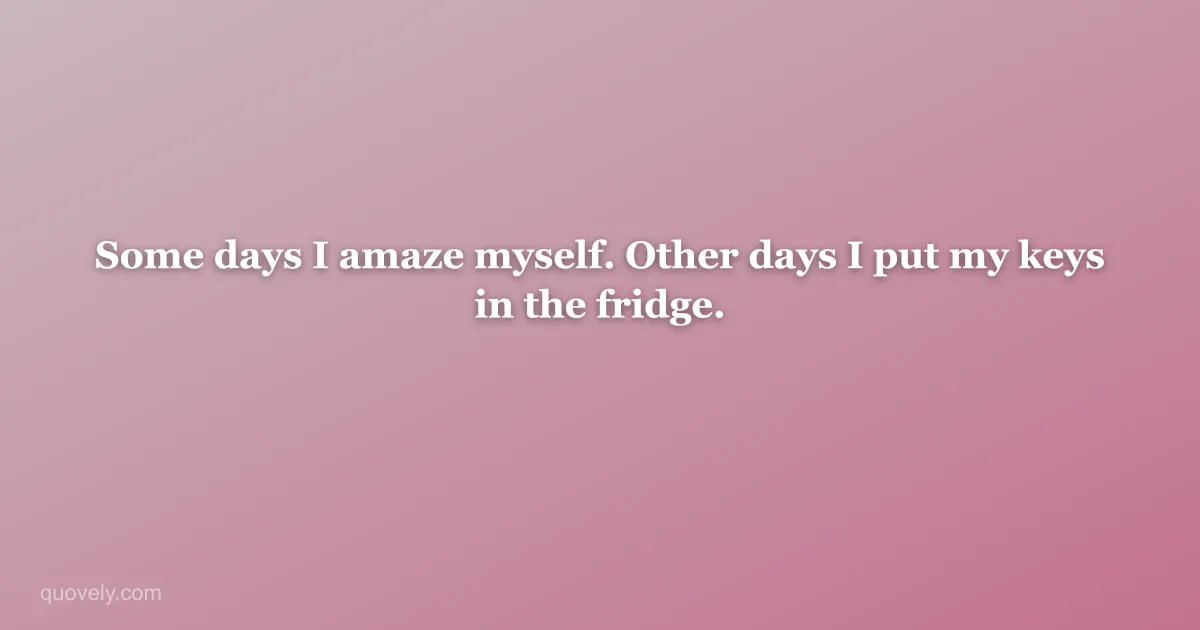 Some days I amaze myself. Other days I put my keys in the fridge. — Funny quote from Quovely