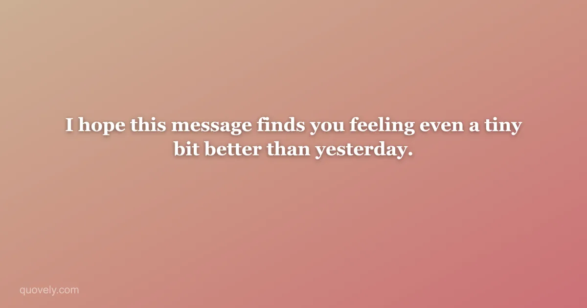 I hope this message finds you feeling even a tiny bit better than yesterday. — Get well message from Quovely