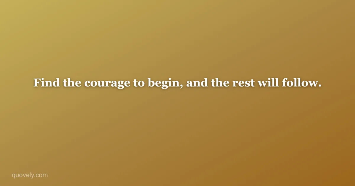 Find the courage to begin, and the rest will follow. — Life quote from Quovely