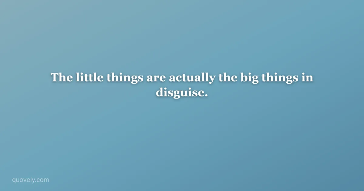 The little things are actually the big things in disguise. — Life quote from Quovely