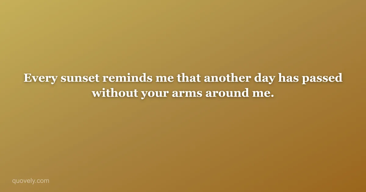 Every sunset reminds me that another day has passed without your arms around me. — Miss you message from Quovely