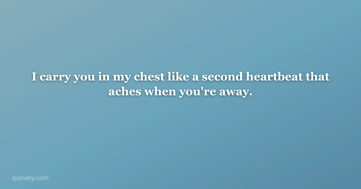 I carry you in my chest like a second heartbeat that aches when you're away. — Miss you message from Quovely