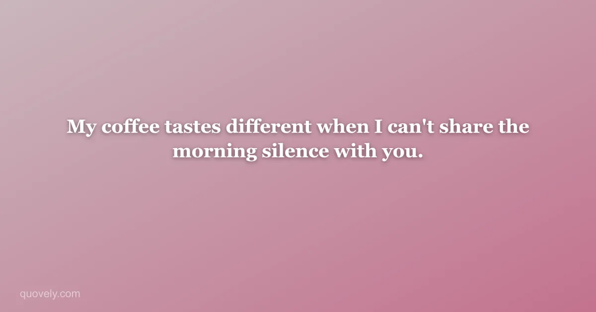 My coffee tastes different when I can't share the morning silence with you. — Miss you message from Quovely