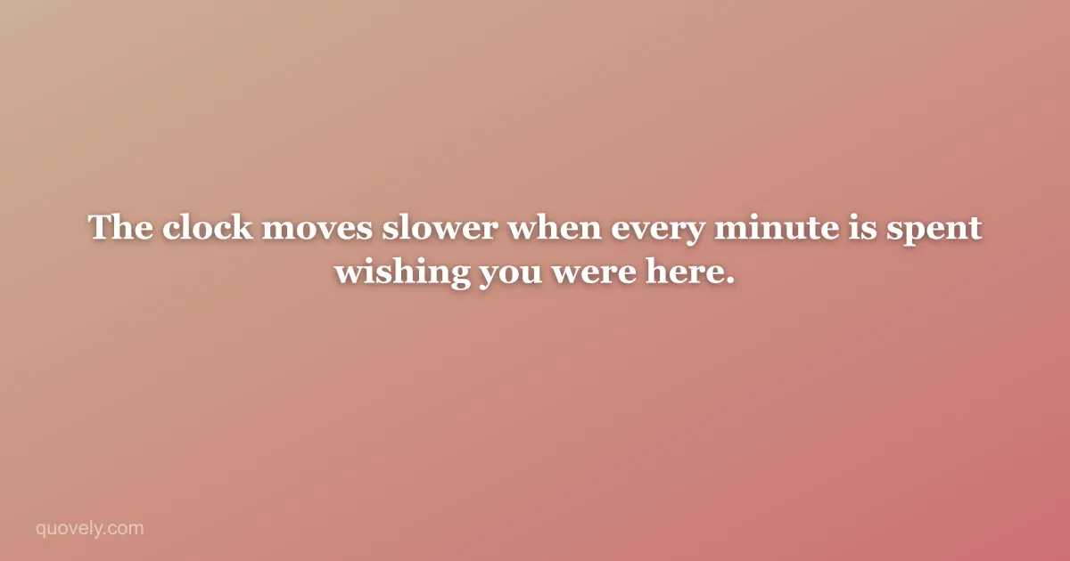 The clock moves slower when every minute is spent wishing you were here. — Miss you message from Quovely