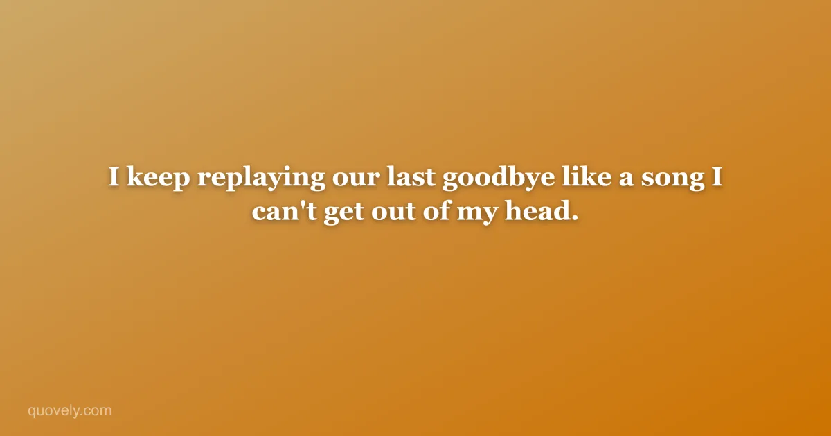 I keep replaying our last goodbye like a song I can't get out of my head. — Miss you message from Quovely