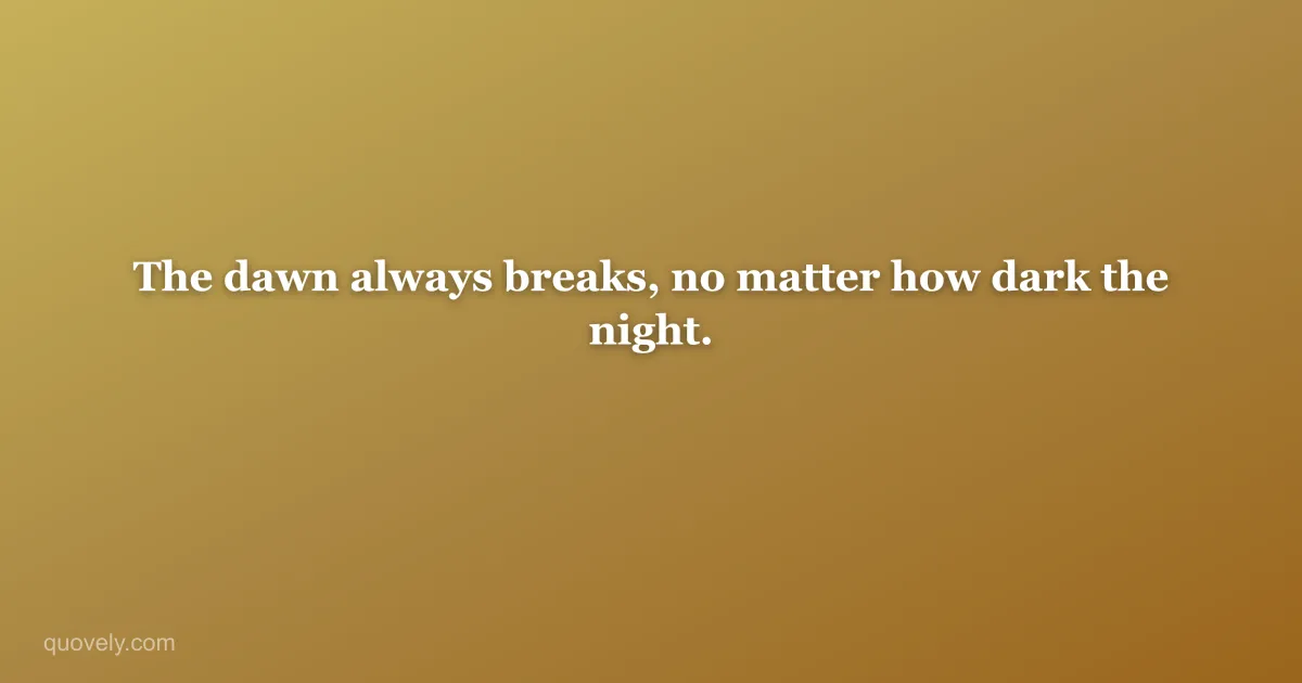 The dawn always breaks, no matter how dark the night. — Good morning quote from Quovely