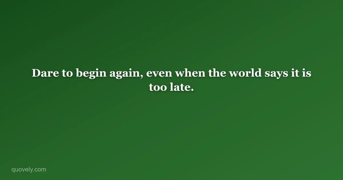 Dare to begin again, even when the world says it is too late. — Motivational quote from Quovely