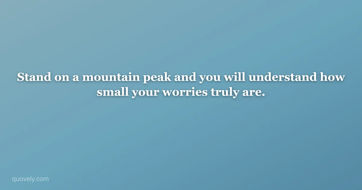 Stand on a mountain peak and you will understand how small your worries truly are. — Nature quote from Quovely
