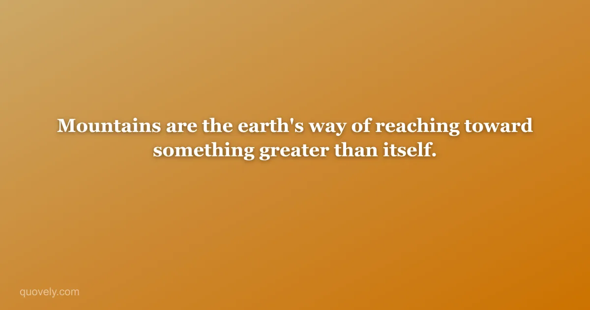 Mountains are the earth's way of reaching toward something greater than itself. — Nature quote from Quovely