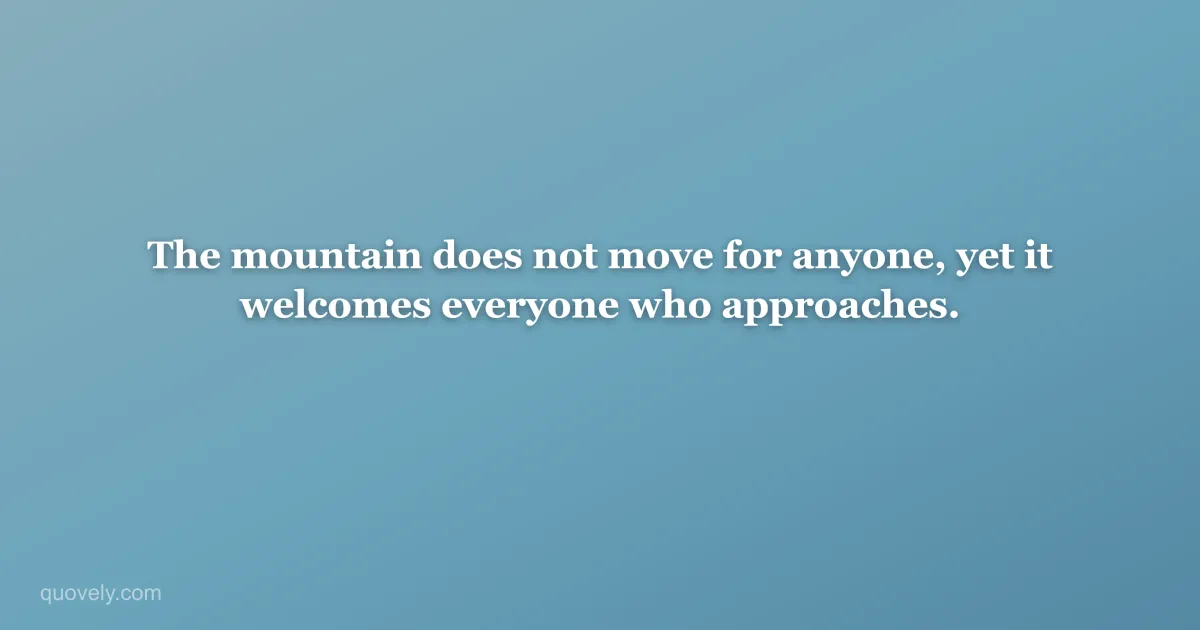 The mountain does not move for anyone, yet it welcomes everyone who approaches. — Nature quote from Quovely