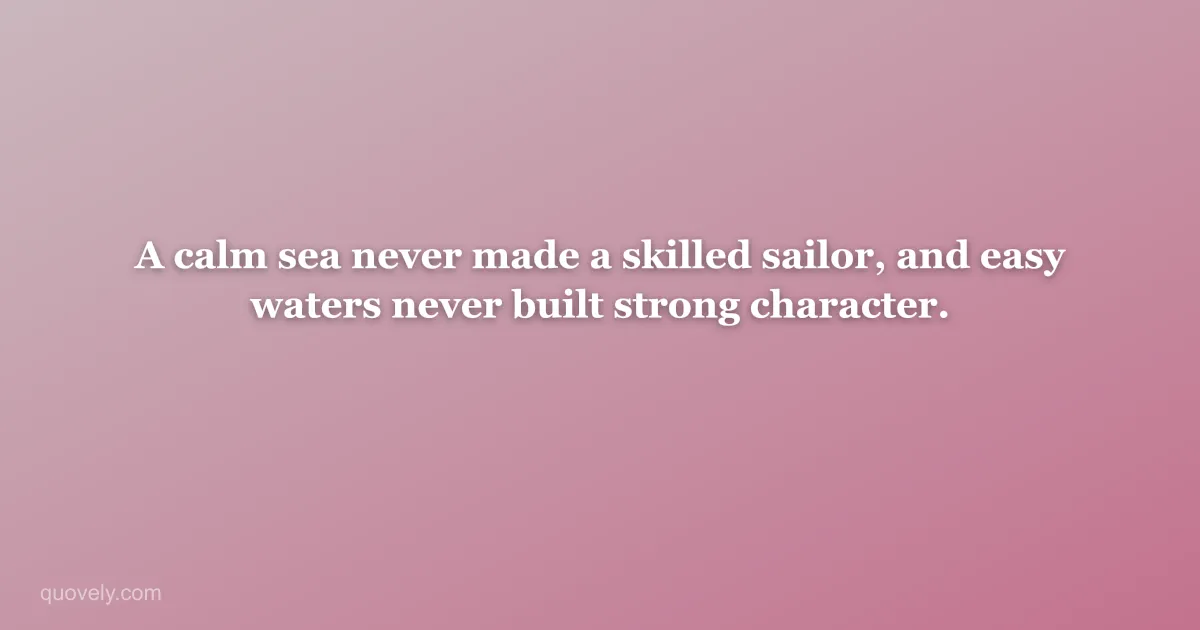 A calm sea never made a skilled sailor, and easy waters never built strong character. — Nature quote from Quovely