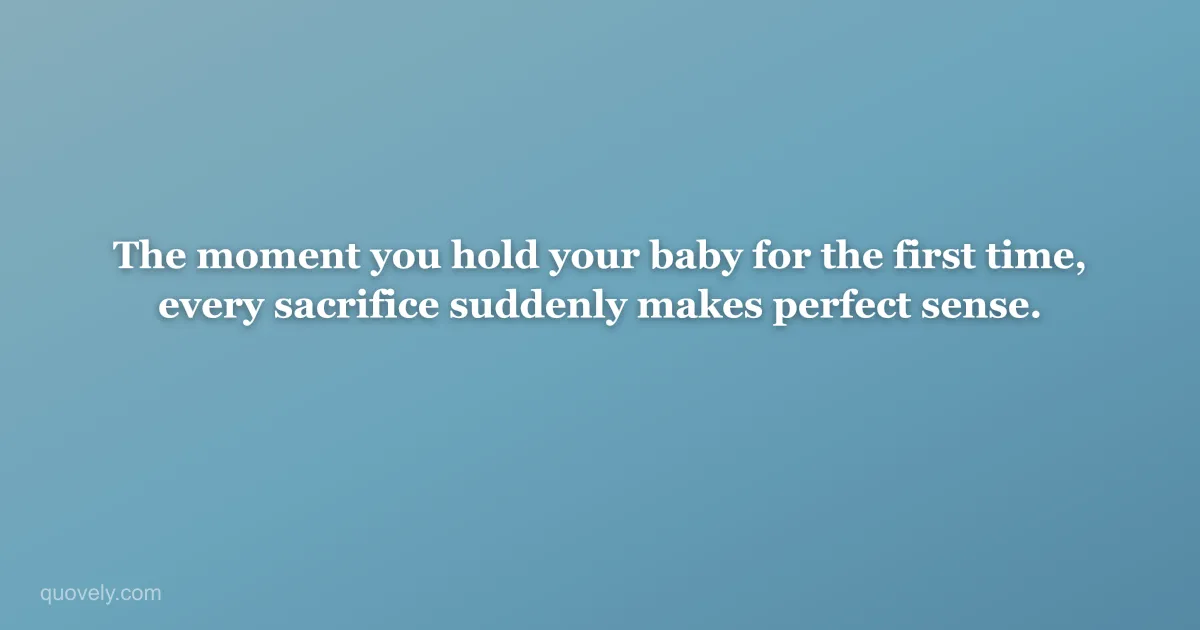 The moment you hold your baby for the first time, every sacrifice suddenly makes perfect sense. — New baby message from Quovely
