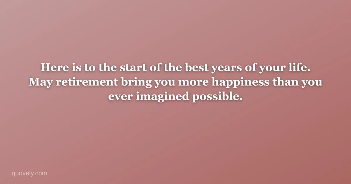 Here is to the start of the best years of your life. May retirement bring you more happiness than you ever imagined possible. — Retirement message from Quovely