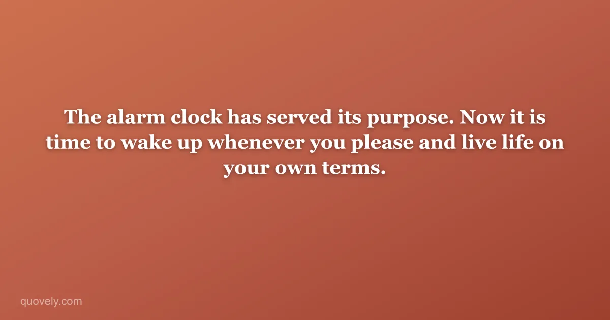 The alarm clock has served its purpose. Now it is time to wake up whenever you please and live life on your own terms. — Retirement message from Quovely