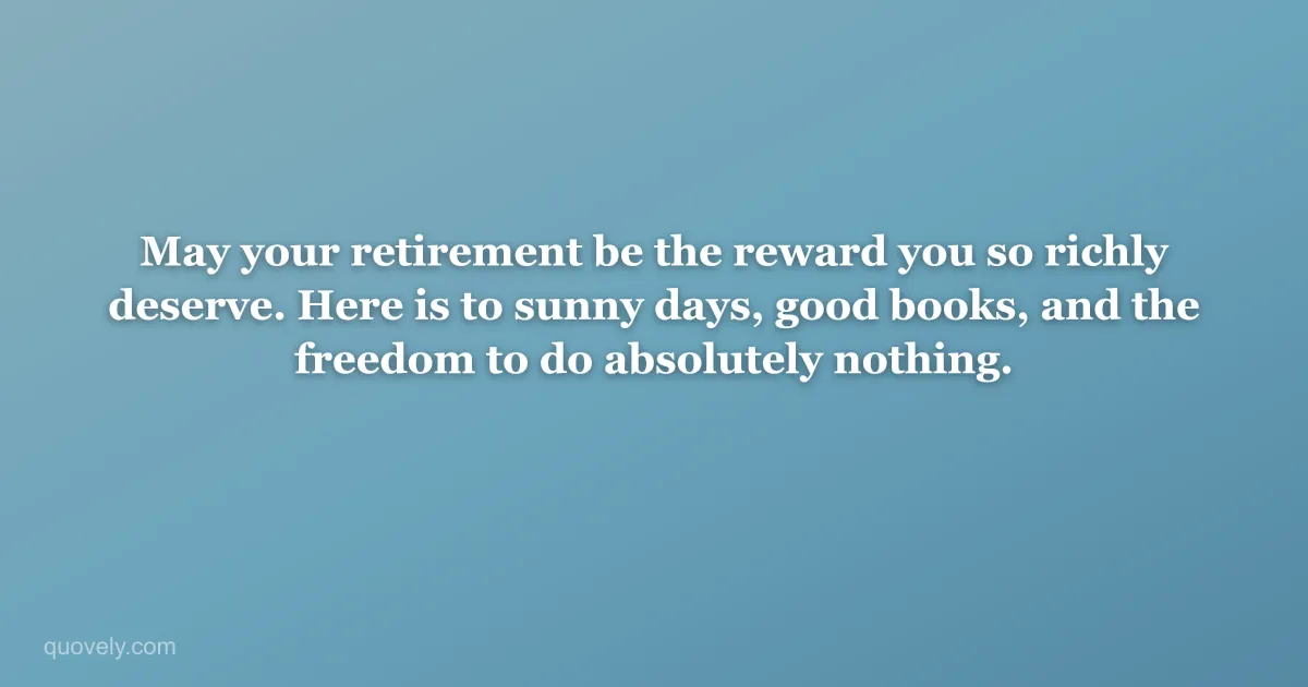 May your retirement be the reward you so richly deserve. Here is to sunny days, good books, and the freedom to do absolutely nothing. — Retirement message from Quovely