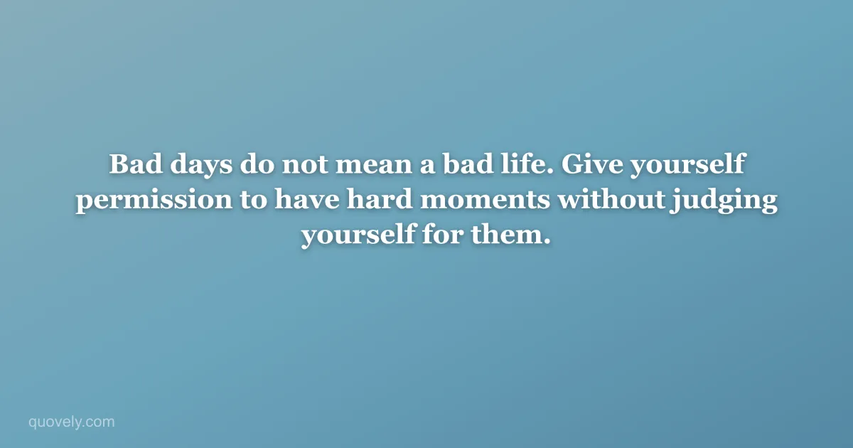 Bad days do not mean a bad life. Give yourself permission to have hard moments without judging yourself for them. — Self-care quote from Quovely