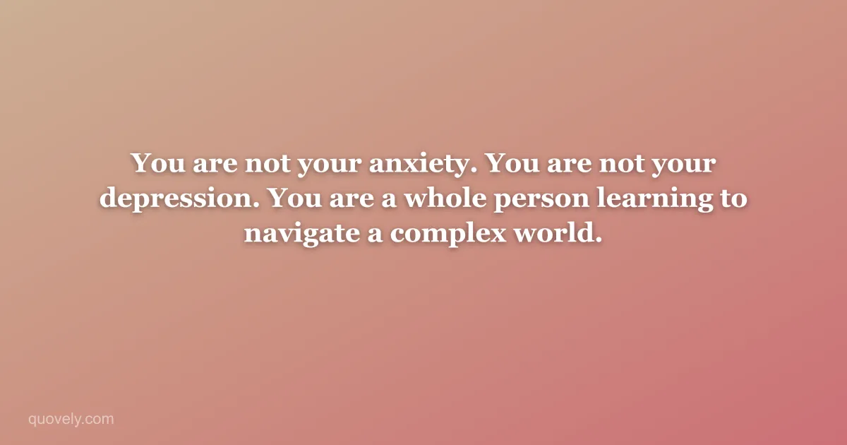 You are not your anxiety. You are not your depression. You are a whole person learning to navigate a complex world. — Self-care quote from Quovely