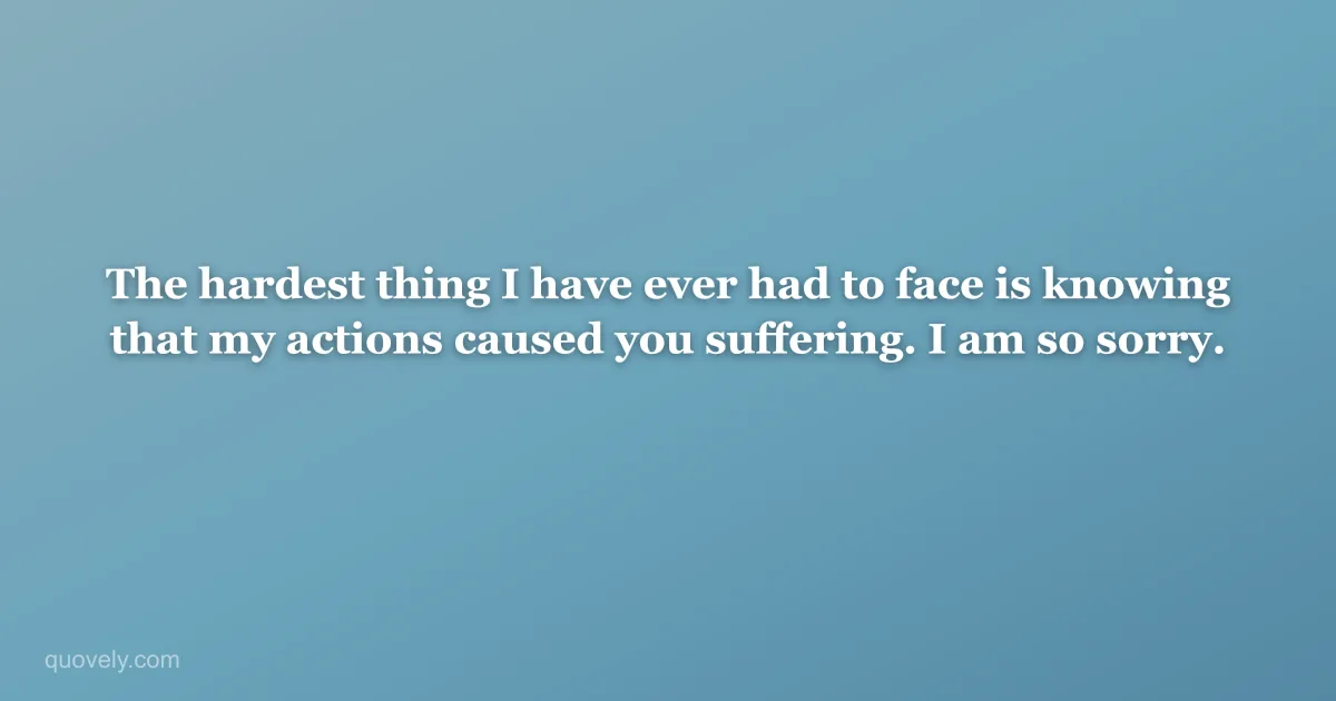The hardest thing I have ever had to face is knowing that my actions caused you suffering. I am so sorry. — Apology message from Quovely
