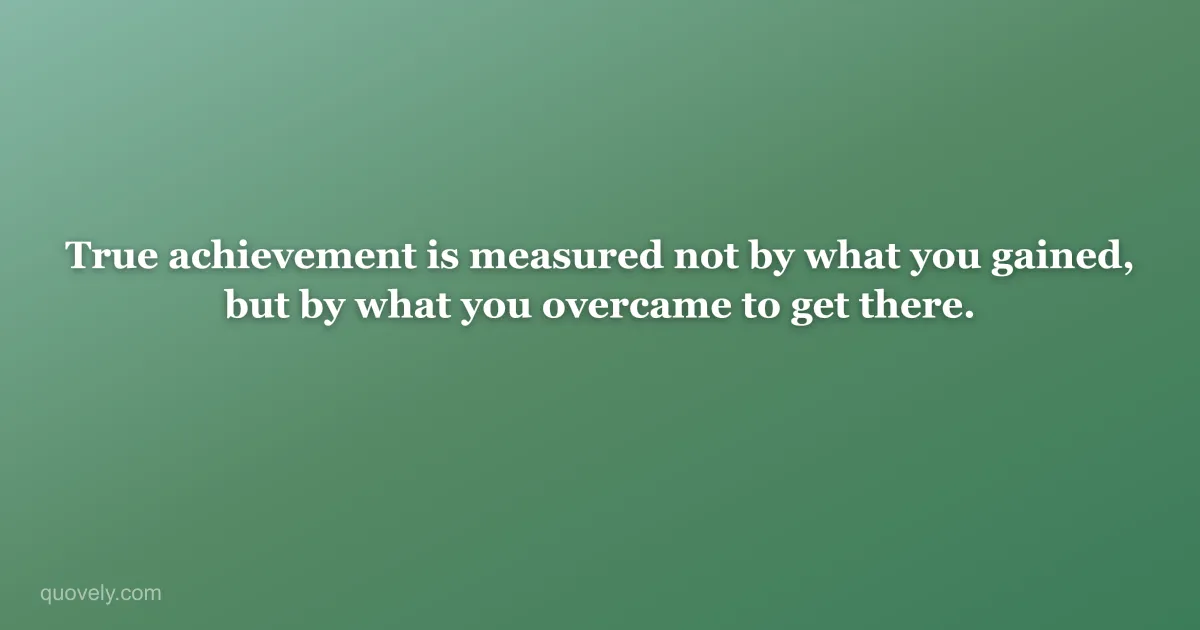 True achievement is measured not by what you gained, but by what you overcame to get there. — Success quote from Quovely