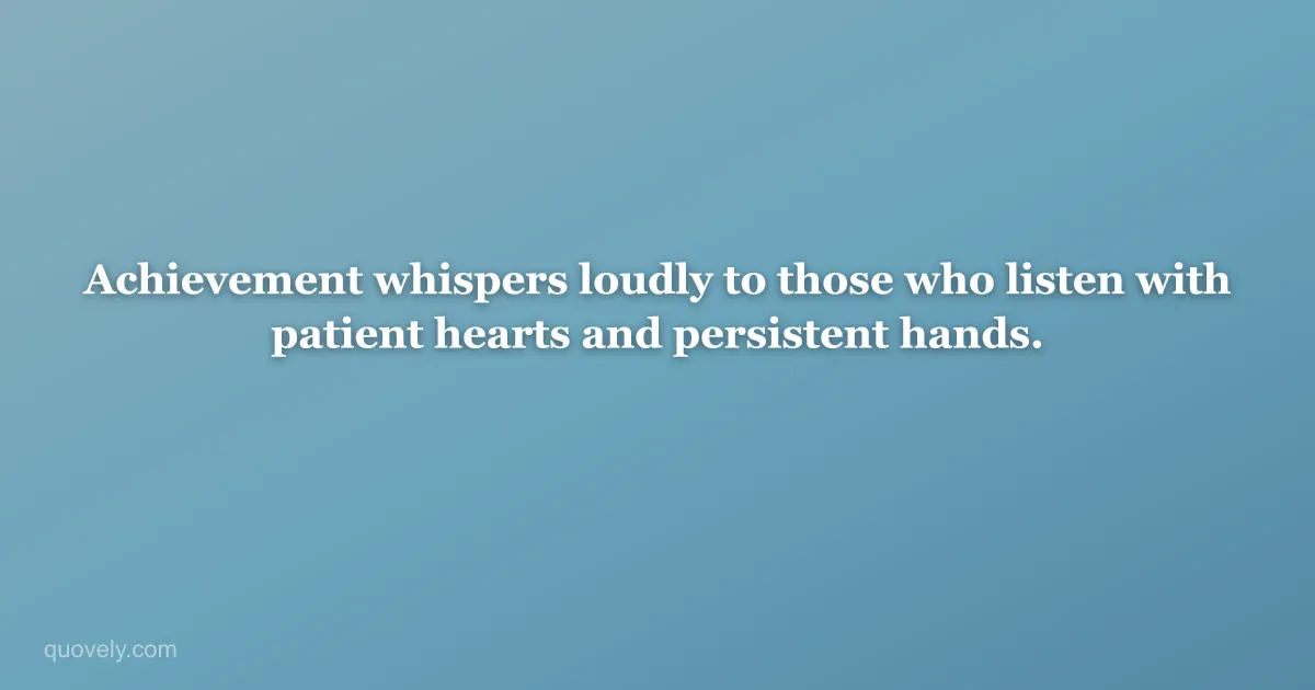 Achievement whispers loudly to those who listen with patient hearts and persistent hands. — Success quote from Quovely