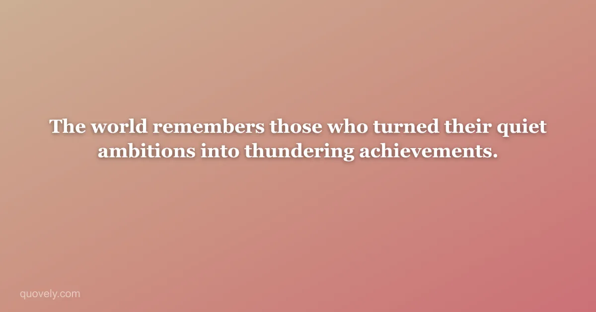 The world remembers those who turned their quiet ambitions into thundering achievements. — Success quote from Quovely