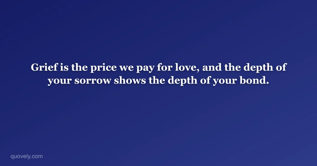 Grief is the price we pay for love, and the depth of your sorrow shows the depth of your bond. — Sympathy message from Quovely