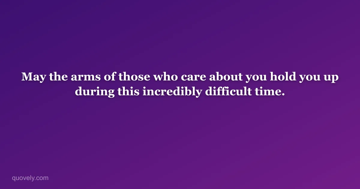 May the arms of those who care about you hold you up during this incredibly difficult time. — Sympathy message from Quovely