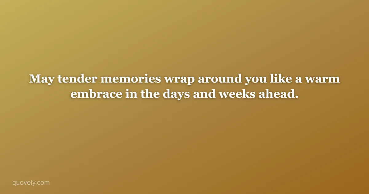 May tender memories wrap around you like a warm embrace in the days and weeks ahead. — Sympathy message from Quovely