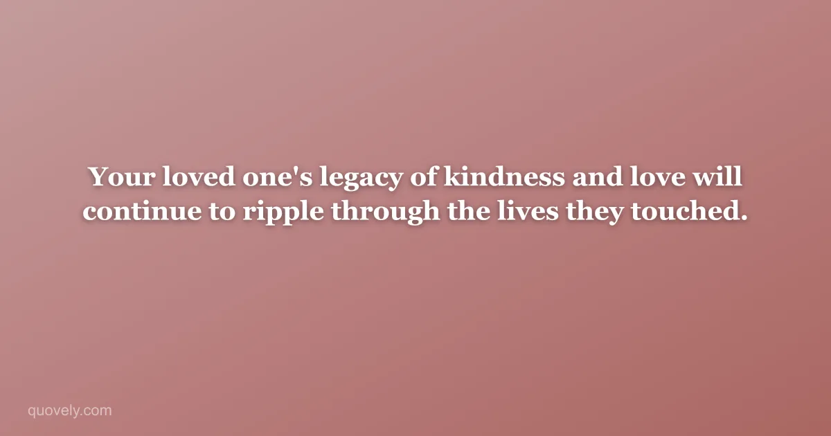 Your loved one's legacy of kindness and love will continue to ripple through the lives they touched. — Sympathy message from Quovely