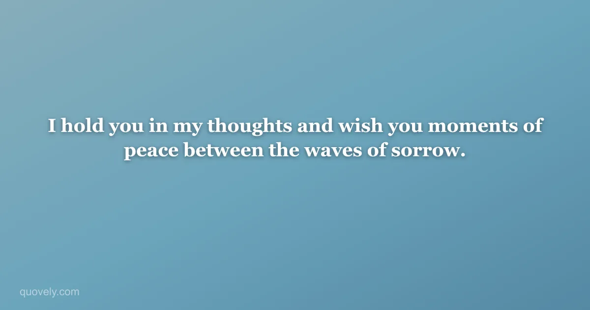I hold you in my thoughts and wish you moments of peace between the waves of sorrow. — Sympathy message from Quovely
