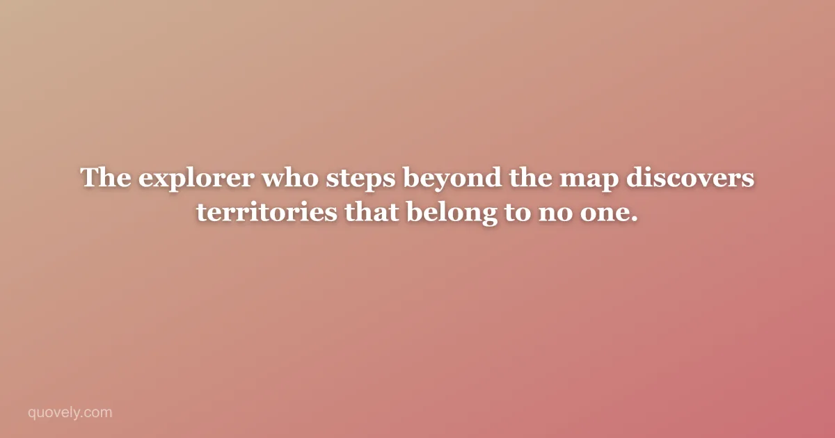 The explorer who steps beyond the map discovers territories that belong to no one. — Travel quote from Quovely