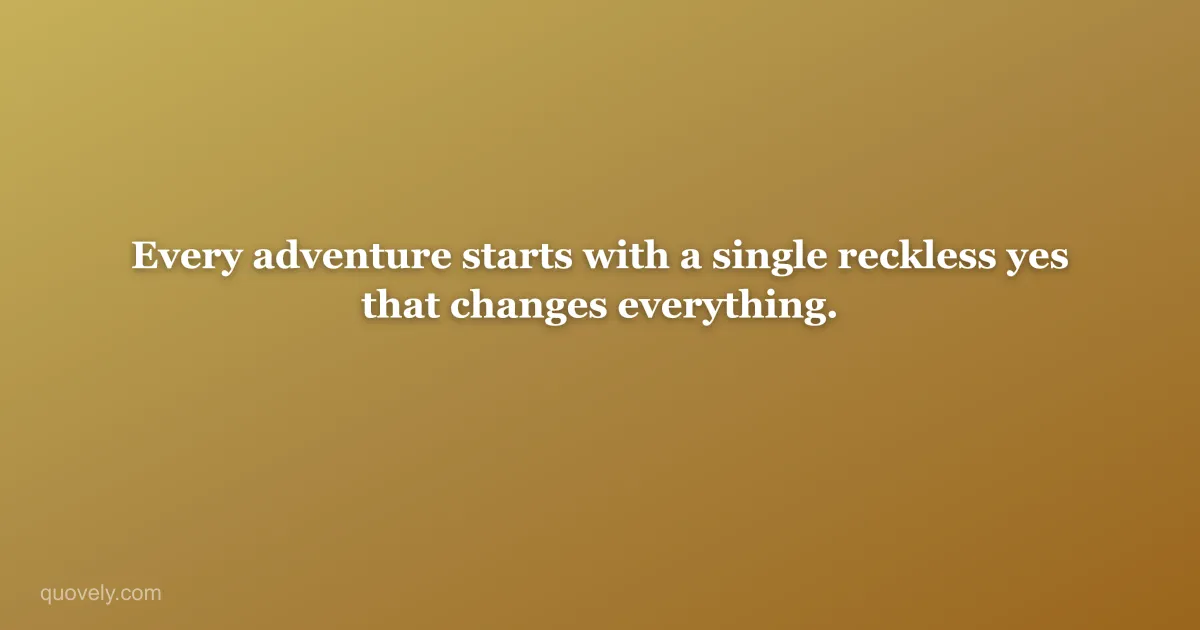 Every adventure starts with a single reckless yes that changes everything. — Travel quote from Quovely