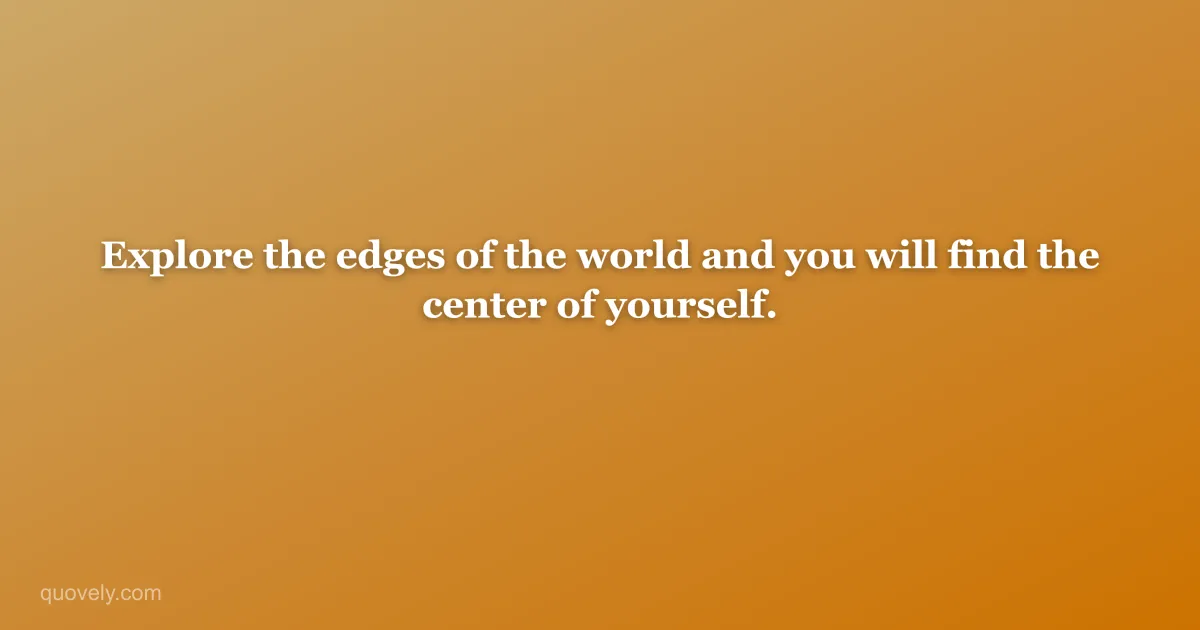 Explore the edges of the world and you will find the center of yourself. — Travel quote from Quovely